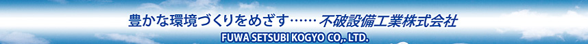 豊かな環境づくりをめざす・・・不破設備工業株式会社ヘッダーイメージ